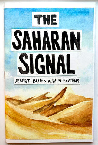 The Saharan Signal: The Saharan Signal is a zine of desert blues album reviews written by musician, Jas Walton. It features thoughts on music by Tinariwen, Amadou and Miriam, Les Filles Illighadad, and Mdou Moctar alongside watercolors of desert scenes. 19